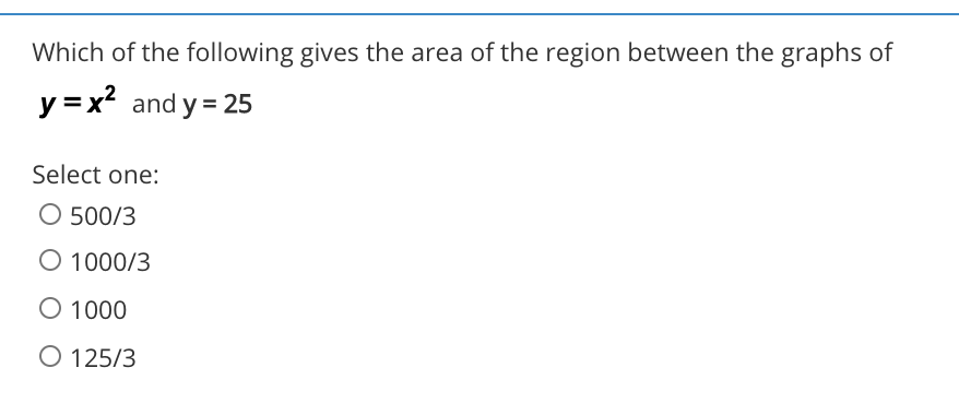 Which of the following gives the area of the region between the graphs of
y =x? and y = 25
Select one:
O 500/3
O 1000/3
O 1000
O 125/3
