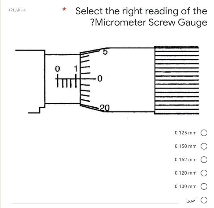 نقطتان (2)
*
Select the right reading of the
?Micrometer Screw Gauge
0
0.125 mm O
0.150 mm
0.152 mm
0.120 mm
0.100 mm
0
tmt
20
أخرى: