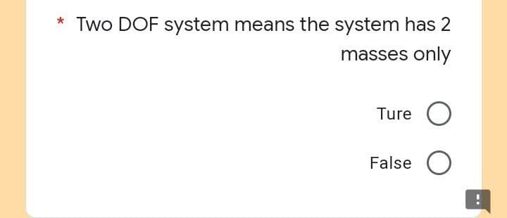 Two DOF system means the system has 2
masses only
Ture O
False
O
MI