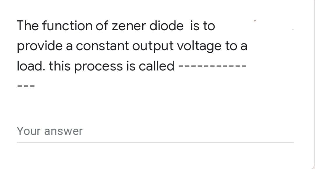 The function of zener diode is to
provide a constant output voltage to a
load. this process is called
Your answer