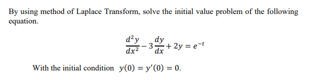 By using method of Laplace Transform, solve the initial value problem of the following
equation.
d²y
dx2
dy
3
dx
+ 2y = e=t
With the initial condition y(0) = y'(0) = 0.
