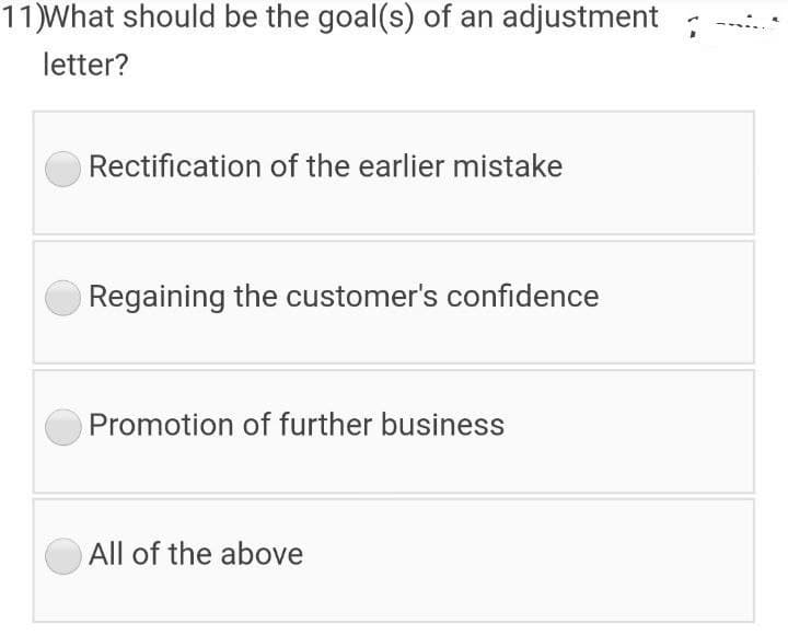 11)What should be the goal(s) of an adjustment
letter?
Rectification of the earlier mistake
Regaining the customer's confidence
Promotion of further business
All of the above
