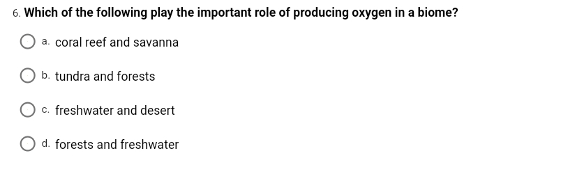 6. Which of the following play the important role of producing oxygen in a biome?
a. coral reef and savanna
b. tundra and forests
O c. freshwater and desert
O d. forests and freshwater
