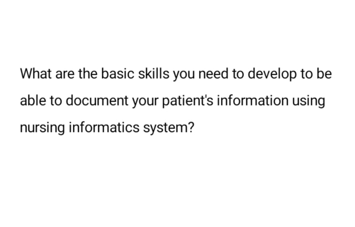 What are the basic skills you need to develop to be
able to document your patient's information using
nursing informatics system?
