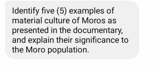 Identify five (5) examples of
material culture of Moros as
presented in the documentary,
and explain their significance to
the Moro population.
