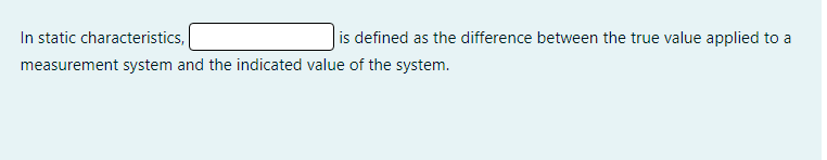 In static characteristics,
is defined as the difference between the true value applied to a
measurement system and the indicated value of the system.
