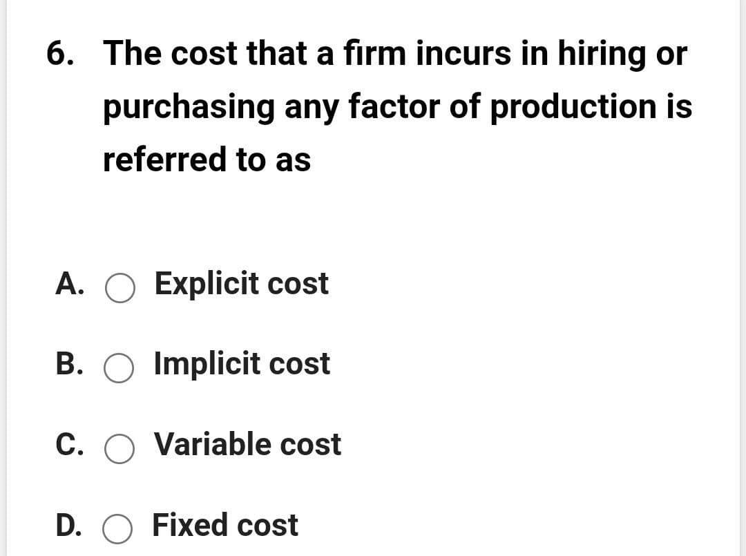 6. The cost that a firm incurs in hiring or
purchasing any factor of production is
referred to as
A. O Explicit cost
B. O Implicit cost
C. O Variable cost
D. O Fixed cost
