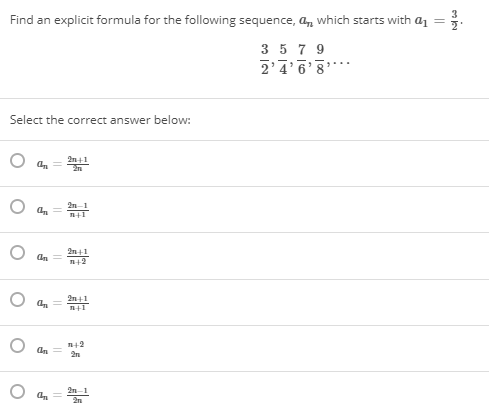 Find an explicit formula for the following sequence, a, which starts with a
3 5 7 9
2'4'6'8'
Select the correct answer below:
2n 1
2n
2n-1
n+1
2n+1
n+2
An
2n41
n+1
n+2
2n
2n 1
2n
||
