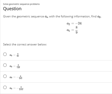Solve geometric sequence problems
Question
Given the geometric sequence a, with the following information, find ag.
a2 = -24
Select the correct answer below:
O as =
243
2187
