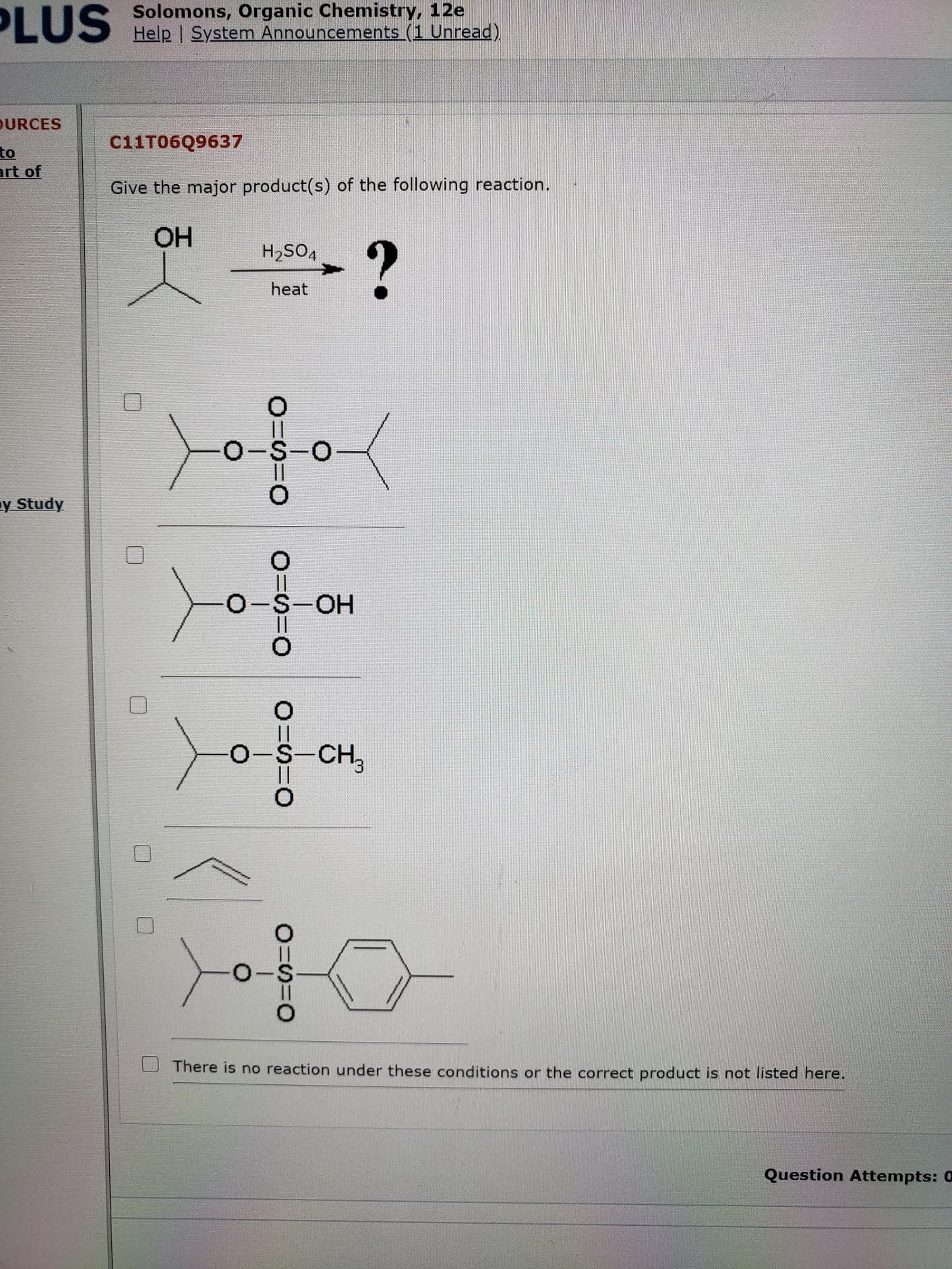 Give the major product(s) of the following reaction.
OH
H2SO4
heat
0-S-O
0-S-OH
0-S-CH
There is no reaction under these conditions or the
