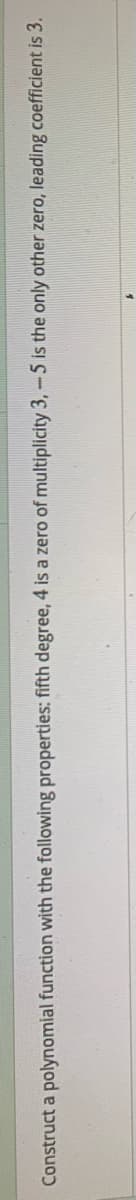 Construct a polynomial function with the following properties: fifth degree, 4 is a zero of multiplicity 3, -5 is the only other zero, leading coefficient is 3.
