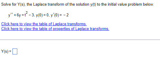 Solve for Y(s), the Laplace transform of the solution y(t) to the initial value problem below.
y' +6y=t²-3, y(0) = 0, y'(0) = -2
Click here to view the table of Laplace transforms.
Click here to view the table of properties of Laplace transforms.
Y(s) =