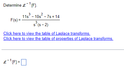 Determine £¹{F}.
F(s) =
3
2
11s³ - 10s² - 7s+ 14
£¯¹{F} =[
3
s (S-2)
Click here to view the table of Laplace transforms.
Click here to view the table of properties of Laplace transforms.