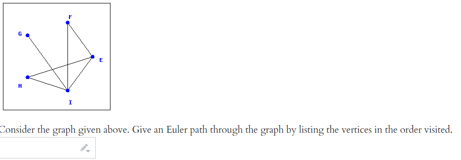 F
E
H
I
Consider the graph given above. Give an Euler path through the graph by listing the vertices in the order visited.
