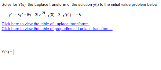 Solve for Y(s), the Laplace transform of the solution y(t) to the initial value problem below.
2t
y" - 5y' +6y=3te ²¹, y(0) = 3, y'(0) = -5
Click here to view the table of Laplace transforms.
Click here to view the table of properties of Laplace transforms.
Y(s) =