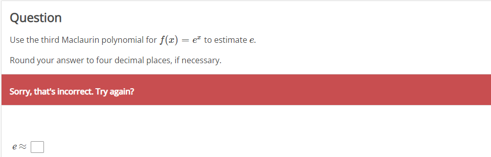 Question
Use the third Maclaurin polynomial for f(x) = e* to estimate e.
Round your answer to four decimal places, if necessary.
Sorry, that's incorrect. Try again?
