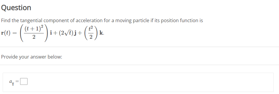 Question
Find the tangential component of acceleration for a moving particle if its position function is
· ( (* + 1)² ) i + (²√³)j + ( ² ) k.
2
2
r(t)
Provide your answer below:
a₁