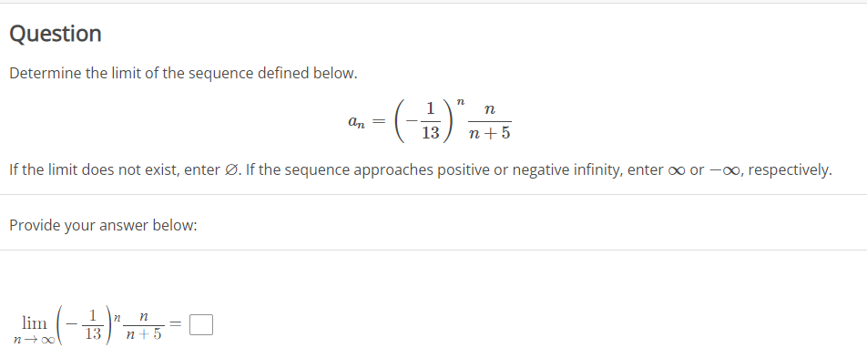 Question
Determine the limit of the sequence defined below.
1
an
%3D
13
n+5
If the limit does not exist, enter Ø. If the sequence approaches positive or negative infinity, enter o∞ or -00, respectively.
Provide your answer below:
1
lim
13
n+5
