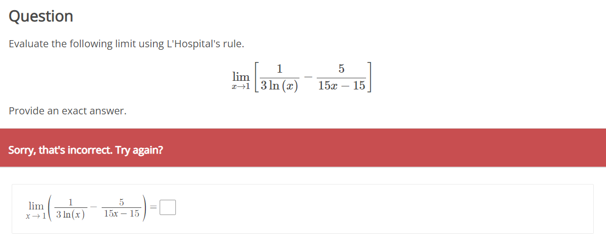 Question
Evaluate the following limit using L'Hospital's rule.
1
lim
3 In (x)
15x – 15
Provide an exact answer.
Sorry, that's incorrect. Try again?
lim
1
5
x+1
3 In (x)
15х — 15
