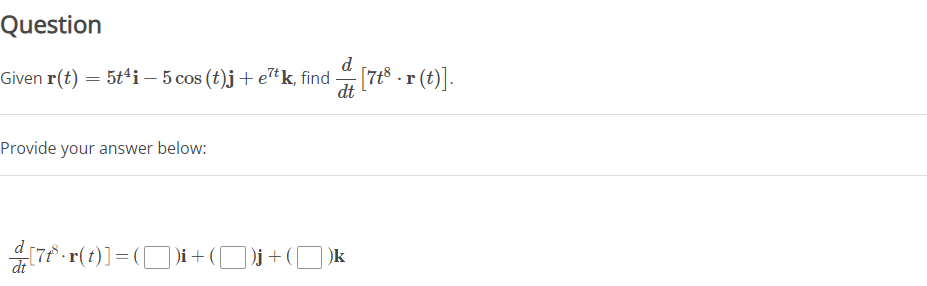 Question
d
Given r(t) = 5t¹i — 5 cos (t)j + etk, find [7t8 · r(t)].
dt
Provide your answer below:
[7f³ · r(t)] = ( )i + ( [ )j + (k