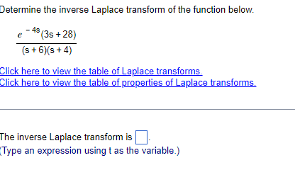 Determine the inverse Laplace transform of the function below.
4s
e
-45 (3s +28)
(s+ 6) (s+4)
Click here to view the table of Laplace transforms.
Click here to view the table of properties of Laplace transforms.
The inverse Laplace transform is
Type an expression using t as the variable.)