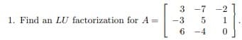 1. Find an LU factorization for A =
3
-7 2
5
1
6-4 0
-3