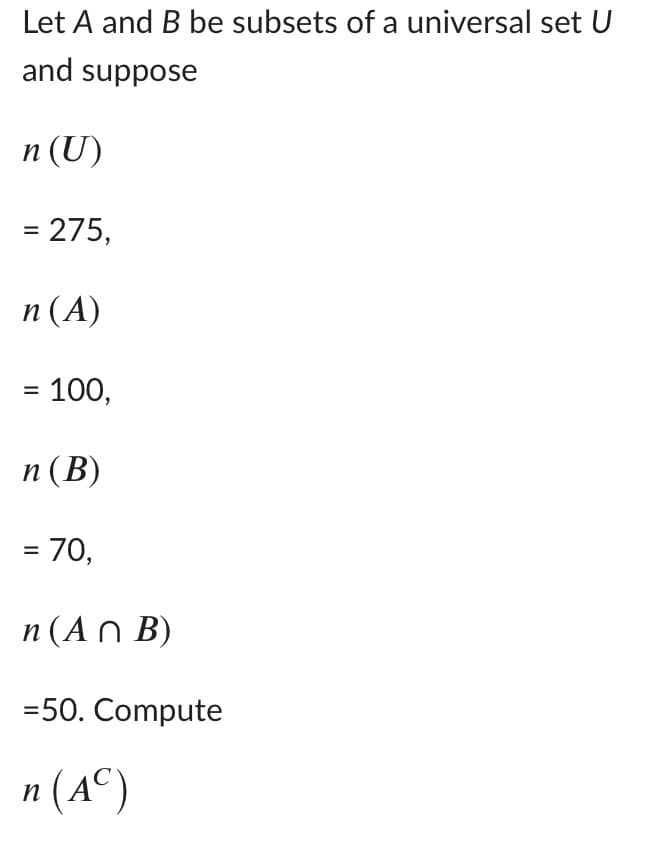 Let A and B be subsets of a universal set U
and suppose
п (U)
= 275,
п (А)
= 100,
п (В)
= 70,
n (A n B)
=50. Compute
n (A°)
