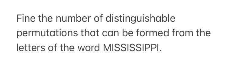 Fine the number of distinguishable
permutations that can be formed from the
letters of the word MISSISSIPPI.
