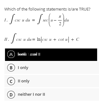 Which of the following statements is/are TRUE?
1. Sexx de = [seca - 4
Sese u
I.
csc u du
= 2
II.
1. fese u
csc u du = lnfcsc u + cot u + C
(A) Loodh|ml|||
both and
B) I only
C) II only
(D) neither I nor II