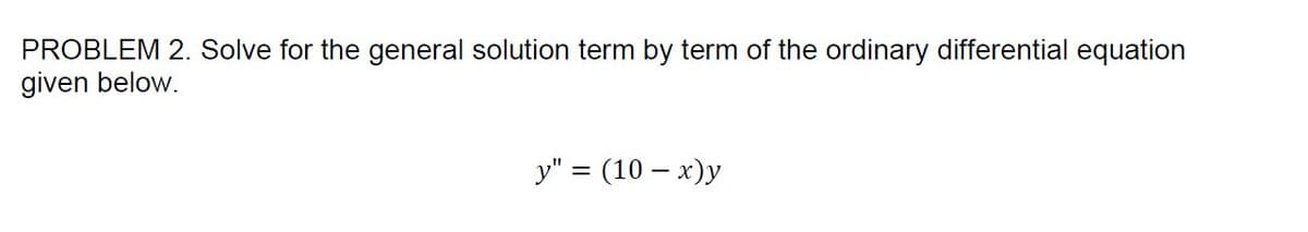 PROBLEM 2. Solve for the general solution term by term of the ordinary differential equation
given below.
y" = (10 – x)y
