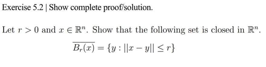 Exercise 5.2 | Show complete proof/solution.
Let r > 0 and x E R". Show that the following set is closed in R".
B,(x) = {y : ||x – yl| <r}
%3D
