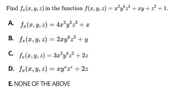 Find f-(x, y, z) in the function f(x, Y, 2) = a?y*z + xy +? + 1.
%3D
A. fa(x, y, z) = 4x?y°z³ + x
%3D
B. f-(x, y, z) = 2æy*z³ + y
C.
fz(x, y, z) = 3x?y^2 + 2z
D. fa(x, y, z) = xy'zt + 2z
%3D
E. NONE OF THE ABOVE

