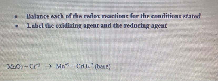 Balance each of the redox reactions for the conditions stated
Label the oxidizing agent and the reducing agent
MnO2 + Cr - Mn+ CrO4 (base)
