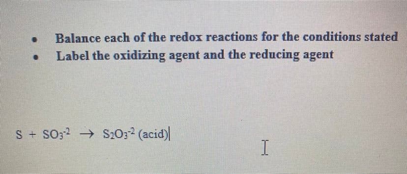 Balance each of the redox reactions for the conditions stated
Label the oxidizing agent and the reducing agent
S + So; →
S:0; (acid)
