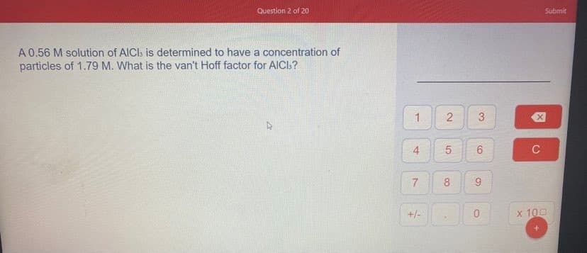 Question 2 of 20
Submit
A 0.56 M solution of AICI: is determined to have a concentration of
particles of 1.79 M. What is the van't Hoff factor for AICI,?
1
2
4
6
C
8
+/-
0.
x 100
9,
7,

