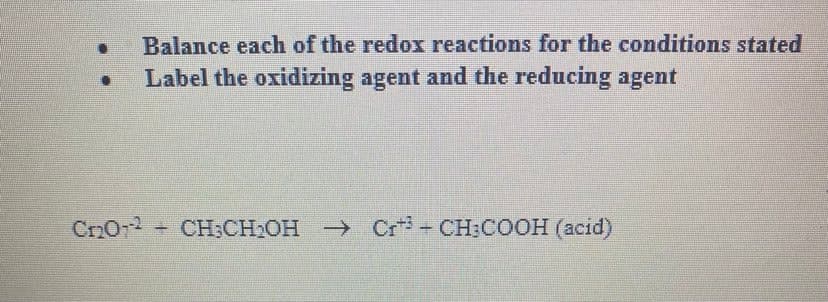 Balance each of the redox reactions for the conditions stated
Label the oxidizing agent and the reducing agent
CnO-
+ CH;CH2OH → Cr+ CH:COOH (acid)

