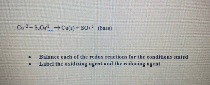 Cu+ S2042-Cu(s)+ SO;2 (base)
Balance each of the redox reactions for the conditions stated
Label the oxidizing agent and the reducing agent
