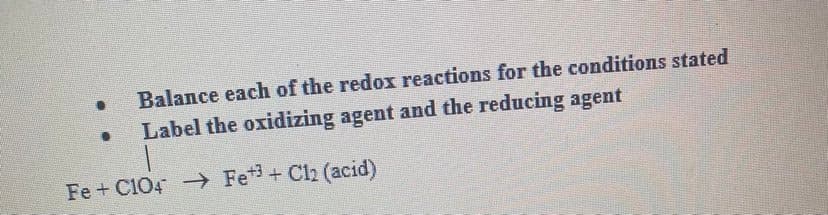 Balance each of the redox reactions for the conditions stated
Label the oxidizing agent and the reducing agent
Fe+ C104 Fe3+ Cl2 (acid)
