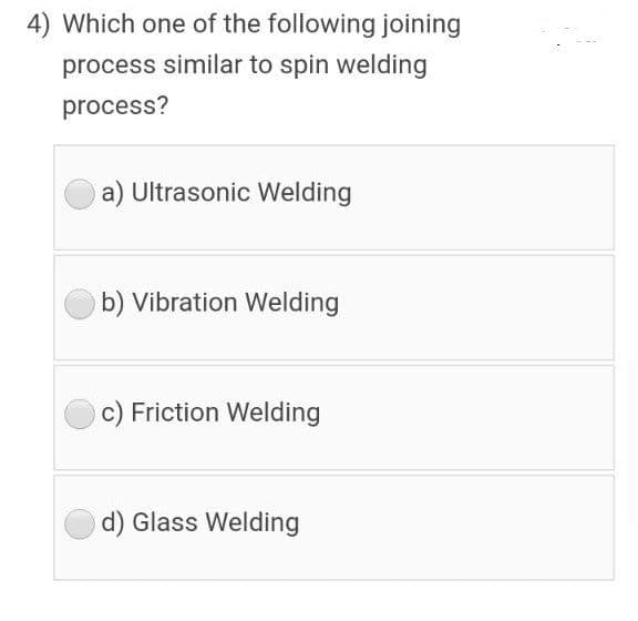 4) Which one of the following joining
process similar to spin welding
process?
a) Ultrasonic Welding
b) Vibration Welding
c) Friction Welding
d) Glass Welding
