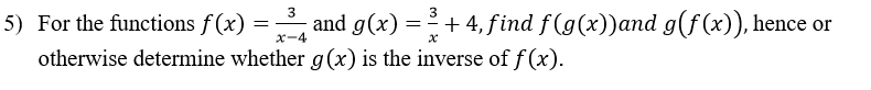 3
3
5) For the functions f (x) = and g(x)
otherwise determine whether g(x) is the inverse of f (x).
+ 4, find f (g(x))and g(f(x)), hence or
x-4

