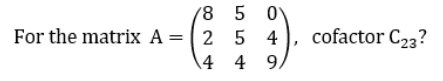 8 5 0
For the matrix A = ( 2 5 4
cofactor C23?
\4 4 9.
