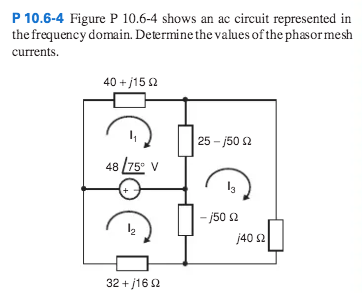 P 10.6-4 Figure P 10.6-4 shows an ac cireuit represented in
the frequency domain. Determine the values of the phasor mesh
currents.
40 + j15 2
25 - j50 2
48 /75° V
- j50 2
j40 2
32 + j16 2

