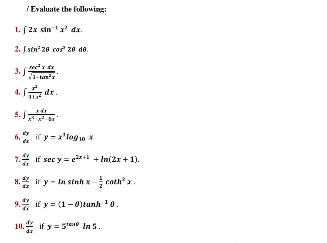 / Evaluate the following:
1. S 2x sin-1 x² dx.
2. S sin? 20 cos³ 20 d0.
sec2 x dx
3. S
V1-tan²x
4. S dx.
4+x?
x dx
5. S
x3-x2-6x
dy
6.
if y = x*log10 x.
7.2 if sec y =
dx
dy
e2x+1 + In(2x + 1).
if
= In sinh x – coth? x.
8.
у
dx
dy
9.
dx
if y %3D (1- ө)tanh-1 ө.
dy
10. ax
if y = 5tano In 5 .
