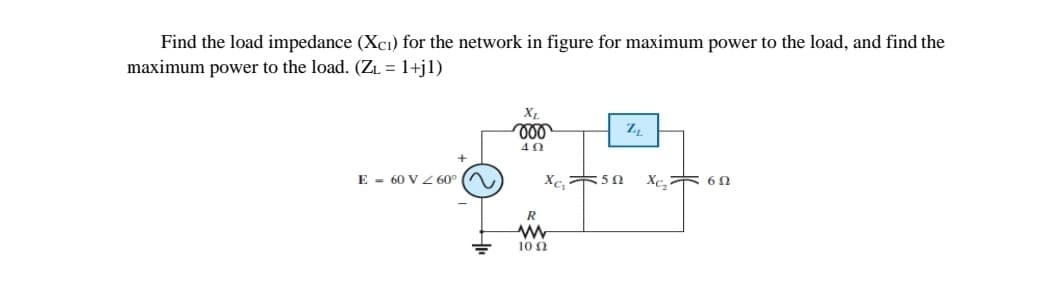 Find the load impedance (Xcı) for the network in figure for maximum power to the load, and find the
maximum power to the load. (ZL = 1+j1)
ll
40
E - 60 V Z60°
Xc, 6N
R
10 0
