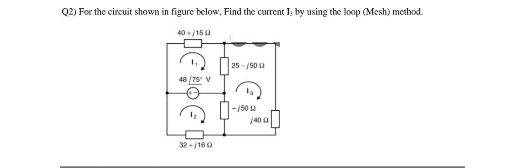 Q2) For the circuit shown in figure below, Find the current I3 by using the loop (Mesh) method.
40 + j15 Q
25 - j50 2
48 /75° V
13
- j50 2
j40 2
32 +j16 2
