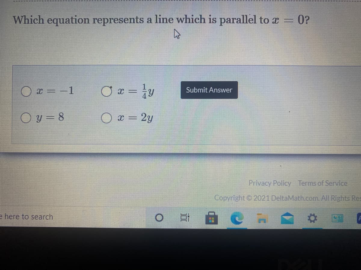 Which equation represents a line which is parallel to a = 0?
O x = -1
O ¤ = }y
Submit Answer
O y= 8
O a = 2y
Privacy Policy Terms of Service
Copyright 2021 DeltaMath.com. All Rights Res
e here to search
