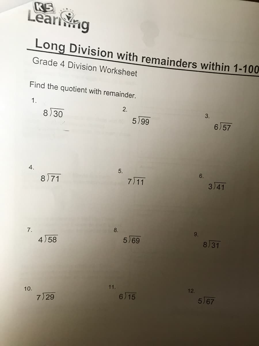 KS
Learng
Long Division with remainders within 1-100
Grade 4 Division Worksheet
Find the quotient with remainder.
1.
2.
8)30
3.
5)99
6)57
4.
5.
6.
8 71
711
3)41
8.
9.
7.
4)58
5)69
8)31
11.
12.
10.
7 29
6 15
5 67
