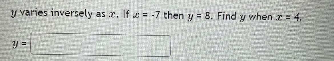 y varies inversely as x. If x = -7 then y = 8. Find y when x = 4.
y =