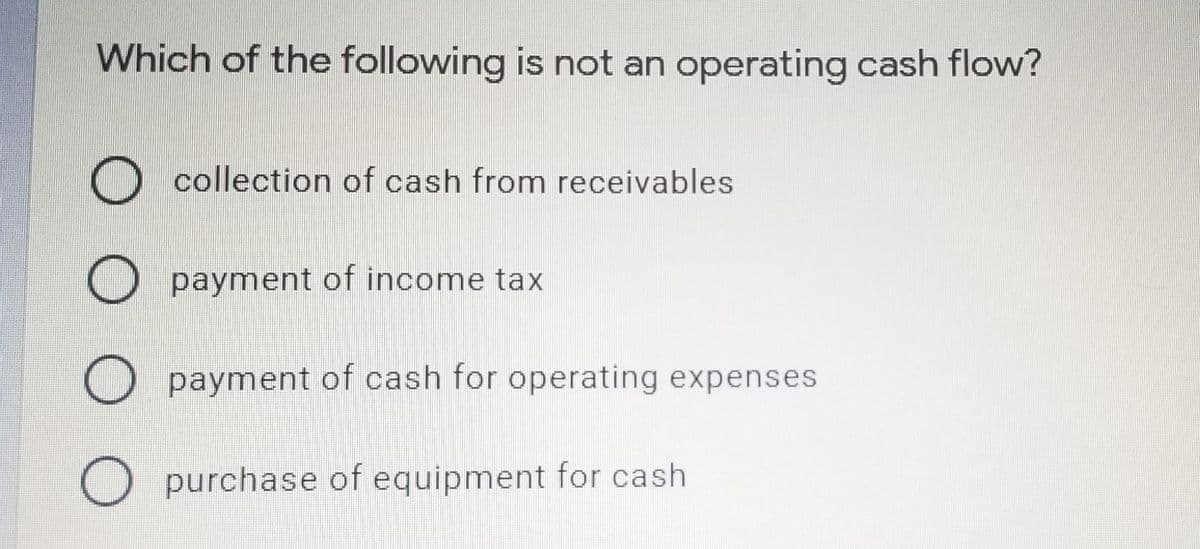Which of the following is not an operating cash flow?
O collection of cash from receivables
O payment of income tax
payment of cash for operating expenses
O purchase of equipment for cash
