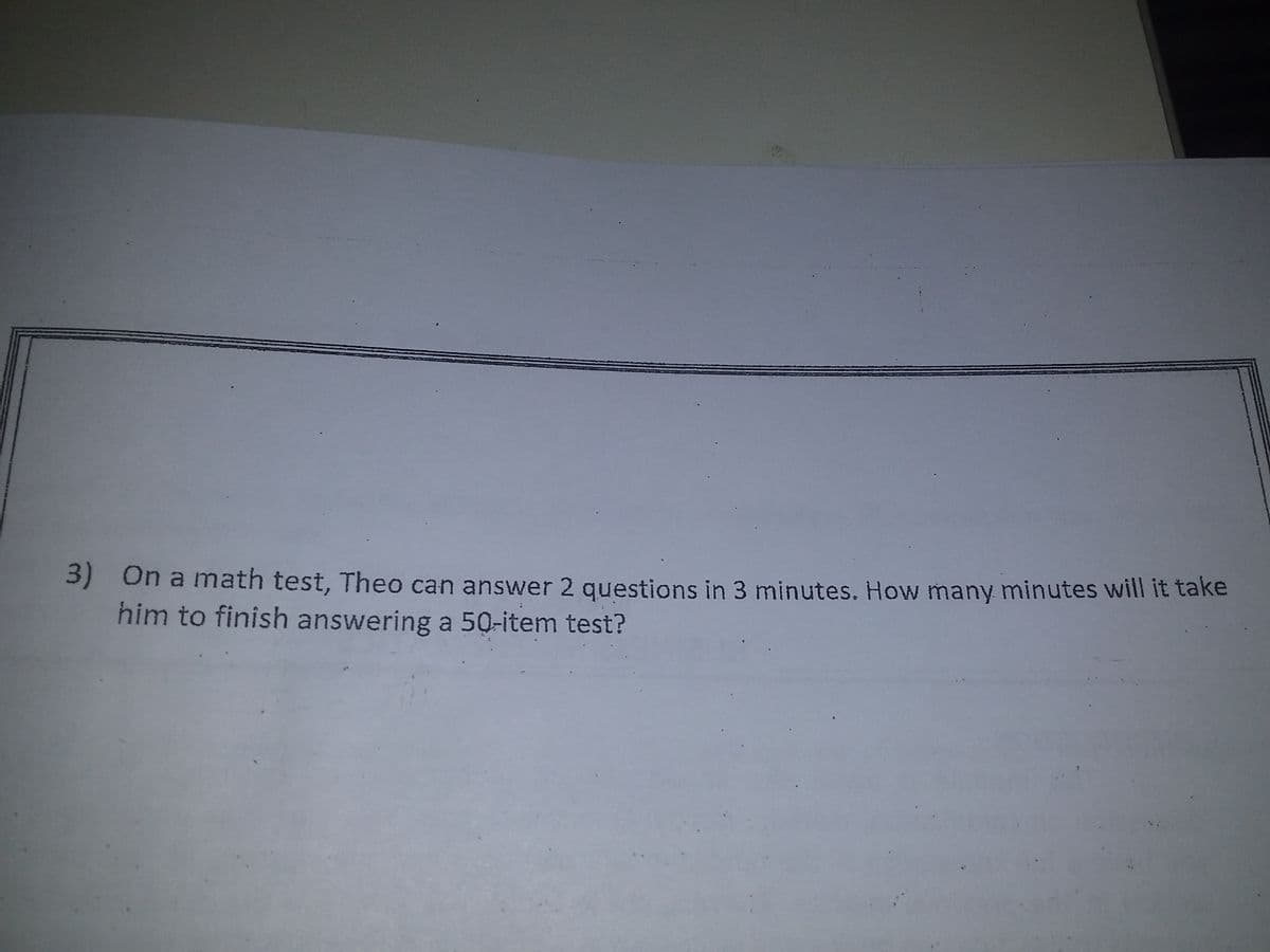 3) On a math test, Theo can answer 2 questions in 3 minutes. How many minutes will it take
him to finish answering a 50-item test?
